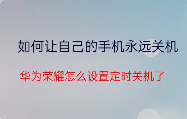 如何让自己的手机永远关机 华为荣耀怎么设置定时关机了？